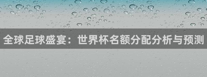 2026世界杯小组赛赛程时间表:全球足球盛宴:世界杯名额分配分析与预测